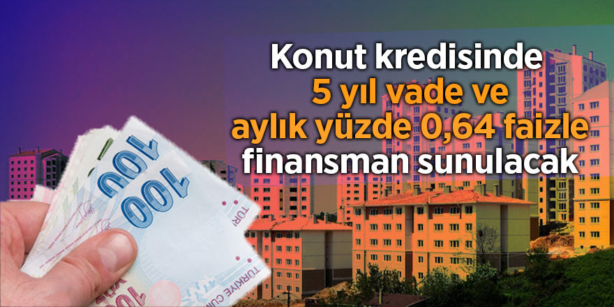 Konut kredisinde 15 yıl vade ve aylık yüzde 0,64 faizle finansman sunulacak