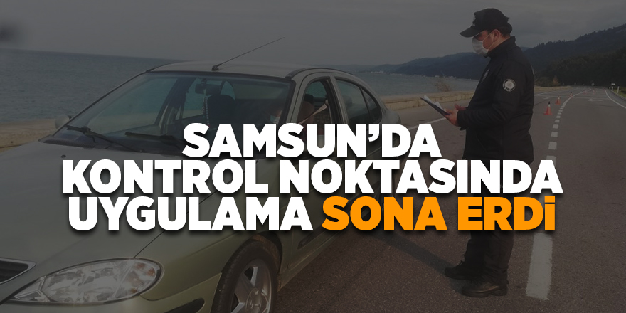 Samsun’da kontrol noktasında uygulama sona erdi