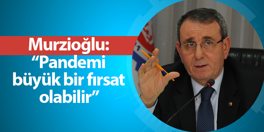 Murzioğlu: “Pandemi büyük bir fırsat olabilir”