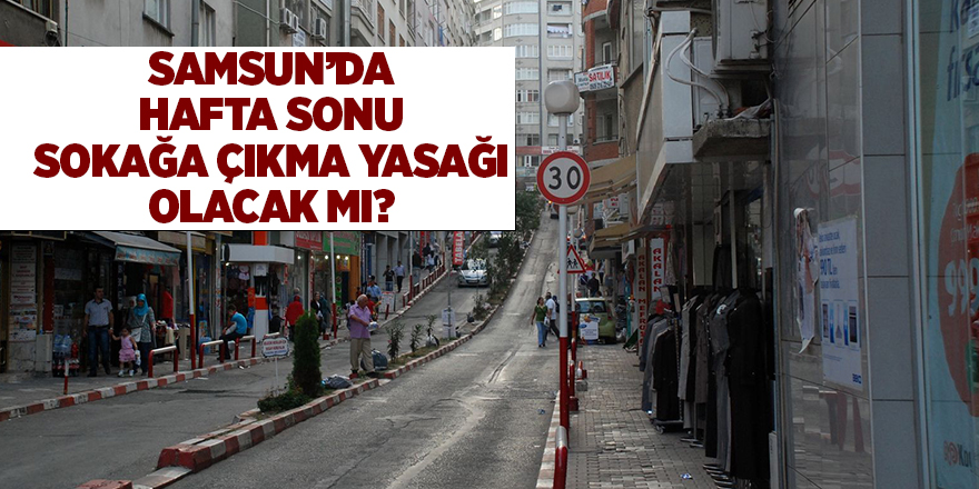 Samsun’da hafta sonu sokağa çıkma yasağı olacak mı?