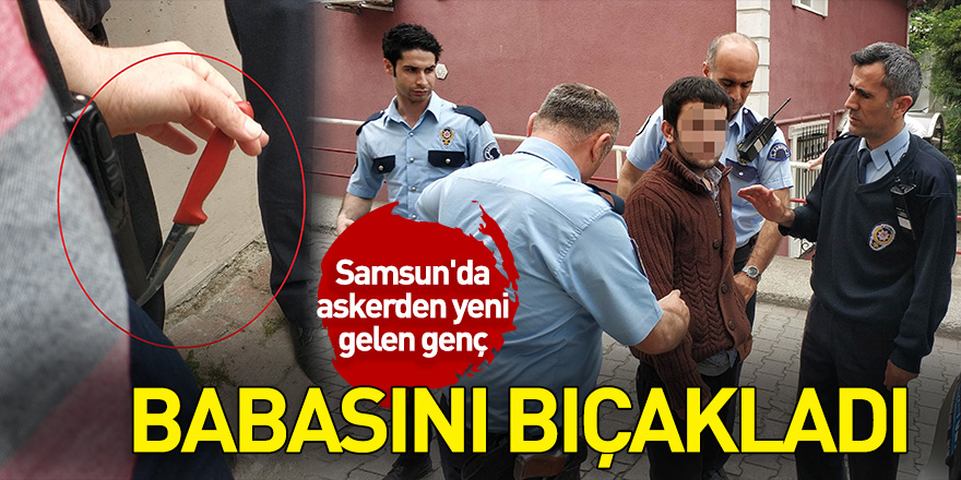 Samsun'da askerden yeni gelen genç babasını bıçakladı