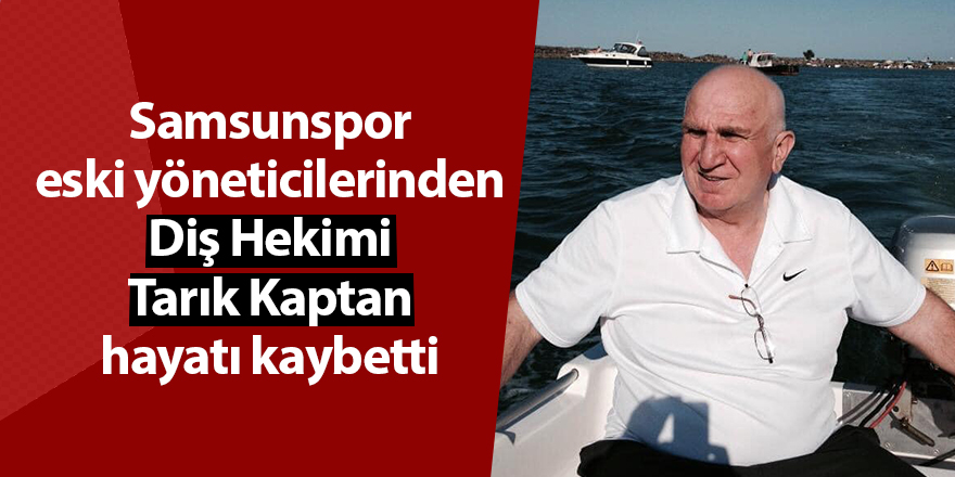 Samsunspor eski yöneticilerinden Diş Hekimi Tarık Kaptan hayatı kaybetti