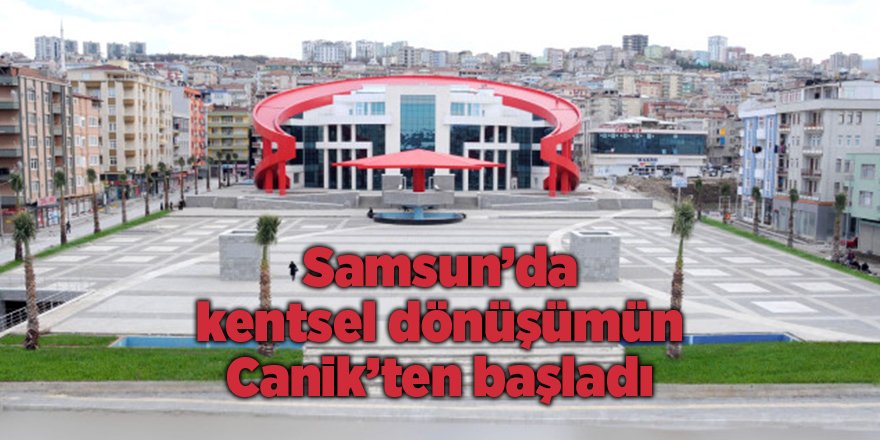 Samsun’da kentsel dönüşümün Canik’ten başladı