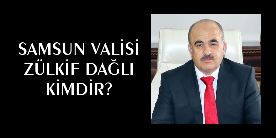 Samsun’un yeni valisi Zülkif Dağlı kimdir? Zülkif Dağlı Kimdir? - Zülkif Dağlı Hayatı ve Biyografisi