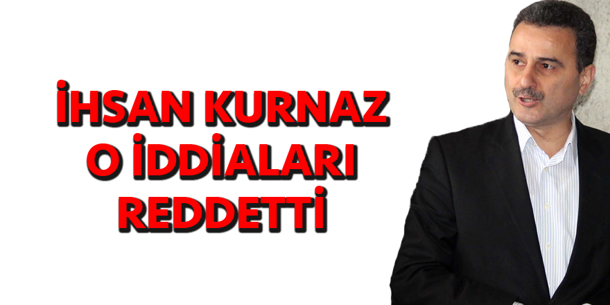 İHSAN KURNAZ İDDİALARI REDDETTİ