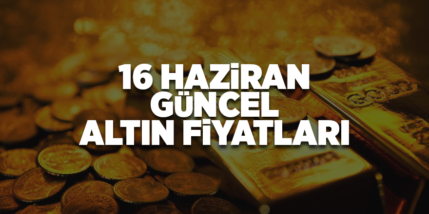 16 Haziran güncel altın fiyatları