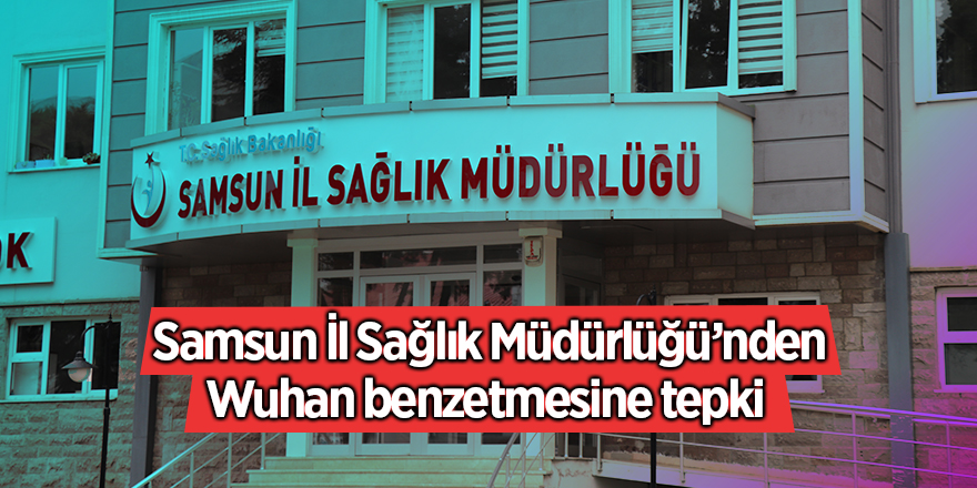 Samsun İl Sağlık Müdürlüğü’nden Wuhan benzetmesine tepki 