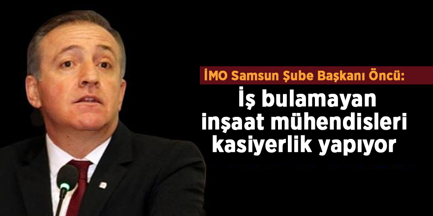 İMO Samsun Şube Başkanı Öncü:  İş bulamayan inşaat mühendisleri kasiyerlik yapıyor