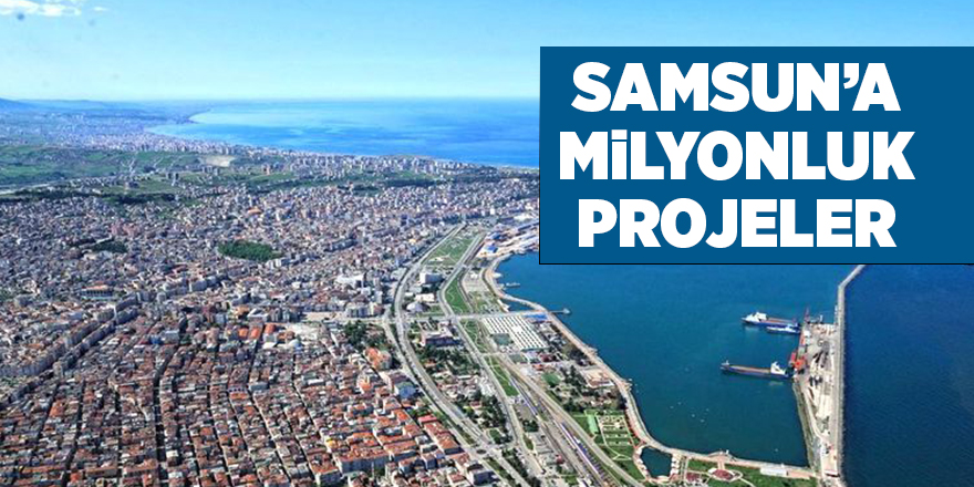 Samsun’a milyonluk projeler