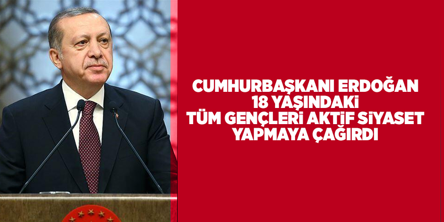 Cumhurbaşkanı Erdoğan 18 yaşındaki tüm gençleri aktif siyaset yapmaya çağırdı