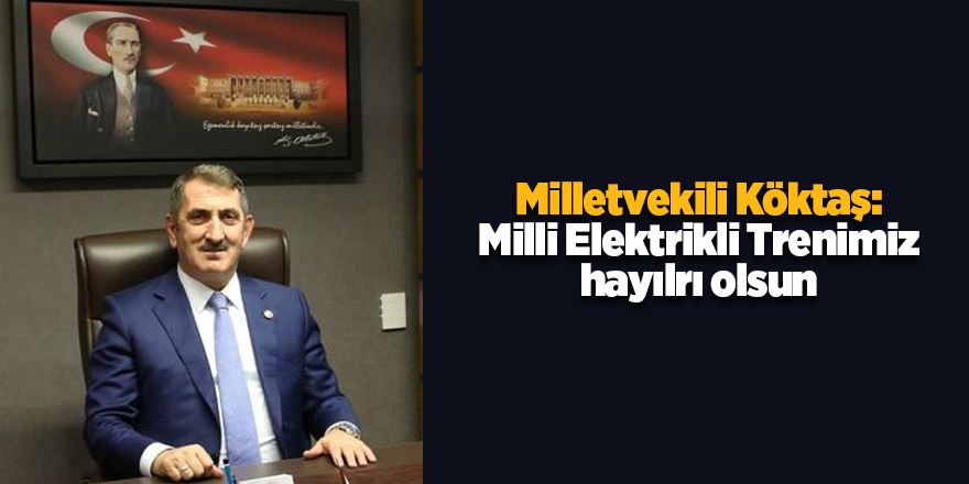 Milletvekili Köktaş: Milli Elektrikli Trenimiz hayılrı olsun