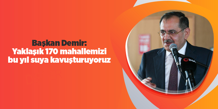 Başkan Demir: Yaklaşık 170 mahallemizi bu yıl suya kavuşturuyoruz