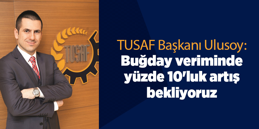 TUSAF Başkanı Ulusoy: Buğday veriminde yüzde 10'luk artış bekliyoruz