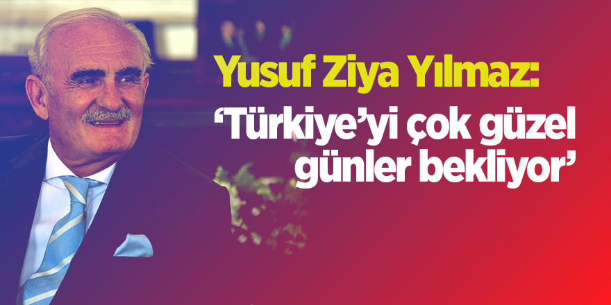 Yusuf Ziya Yılmaz: Türkiye’yi çok güzel günler bekliyor