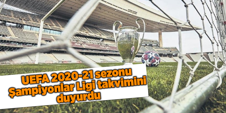 UEFA 2020-21 sezonu Şampiyonlar Ligi takvimini duyurdu