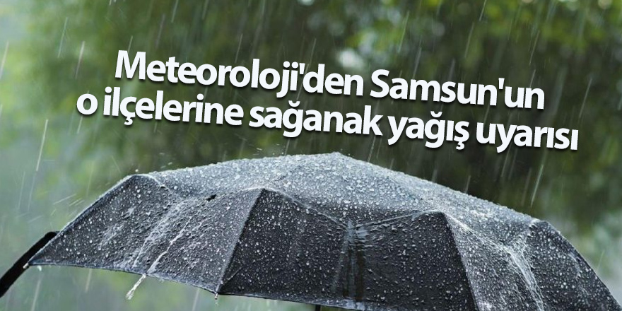 Meteoroloji'den Samsun'un o ilçelerine sağanak yağış uyarısı