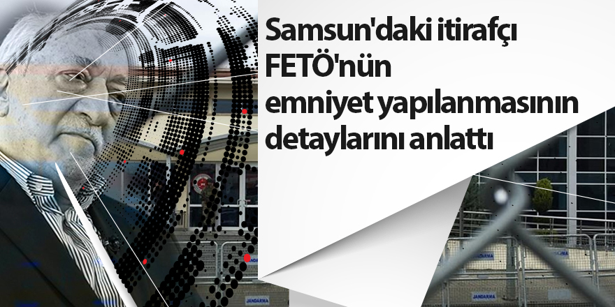 Samsun'daki itirafçı FETÖ'nün emniyet yapılanmasının detaylarını anlattı - Samsun Haber