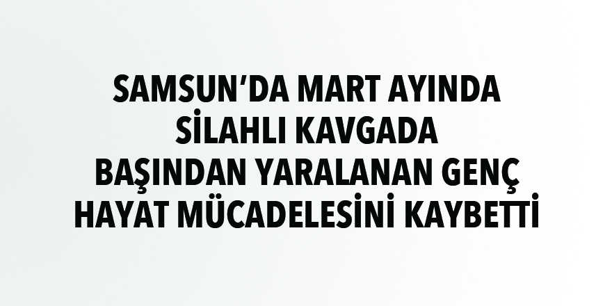 Samsun'da silahlı kavgada yaralanan kişi hastanede öldü - samsun haber