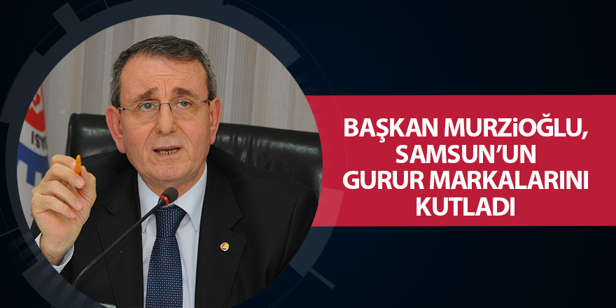 Başkan Murzioğlu, Samsun’un gurur markalarını kutladı - samsun haber