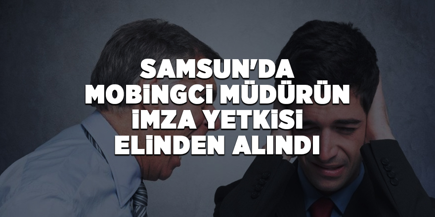 Samsun'da mobingci müdürün imza yetkisi elinden alındı - samsun haber