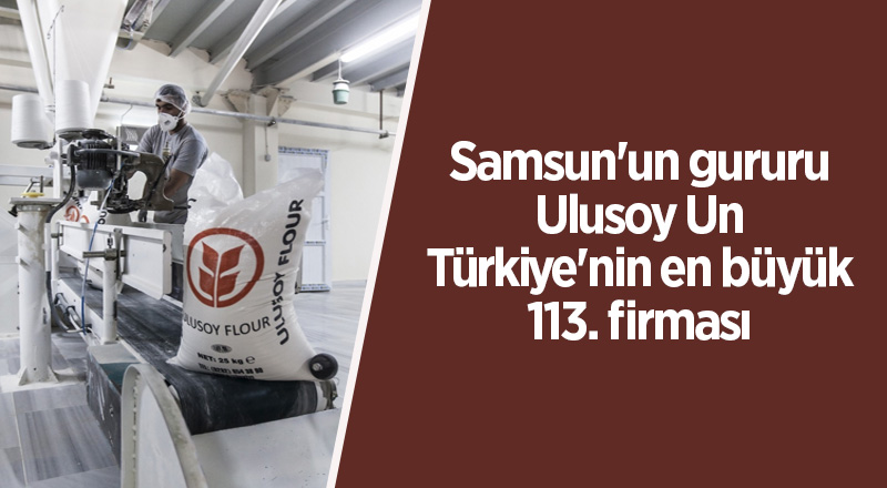 Samsun'un gururu Ulusoy Un Türkiye'nin en büyük 113. firması 