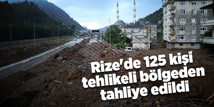 Rize'de 125 kişi tehlikeli bölgeden tahliye edildi - samsun haber