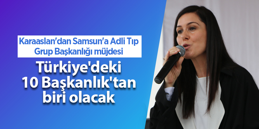 Karaaslan'dan Samsun'a Adli Tıp Grup Başkanlığı müjdesi - samsun haber