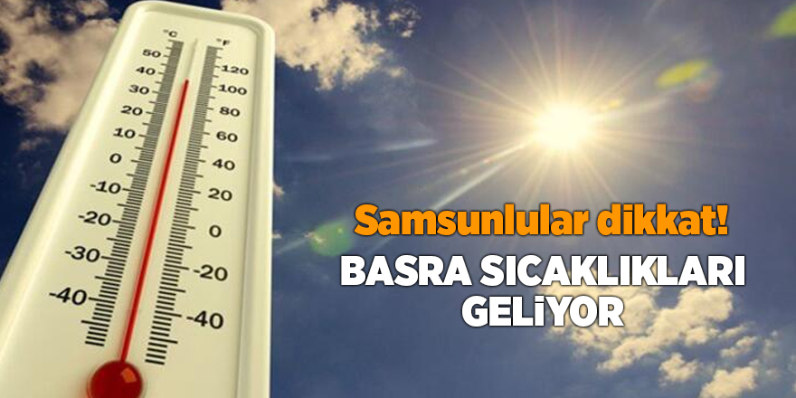 Samsunlular dikkat! Basra sıcaklıkları geliyor - samsun haber