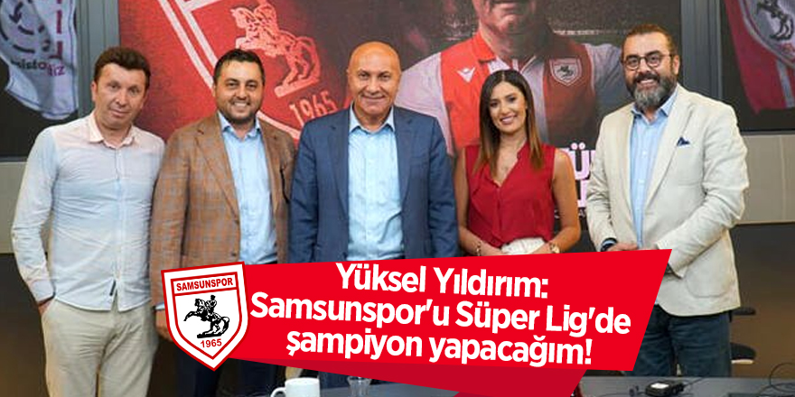 Yüksel Yıldırım: Samsunspor'u Süper Lig'de şampiyon yapacağım! - samsun haber