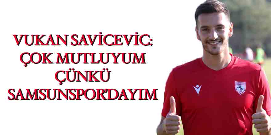 VUKAN SAVİCEVİC: ÇOK MUTLUYUM ÇÜNKÜ SAMSUNSPOR’DAYIM - Samsunspor Haber