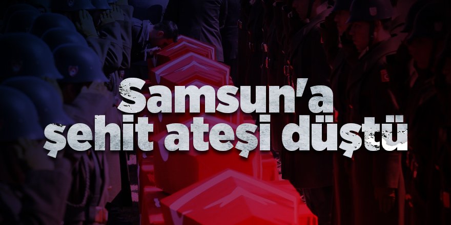 Samsun'a şehit ateşi düştü - samsun haber