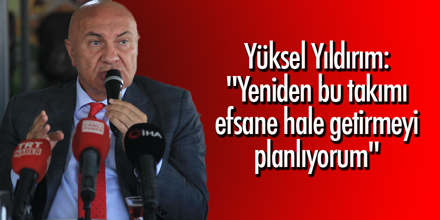 Yüksel Yıldırım: "Yeniden bu takımı efsane hale getirmeyi planlıyorum"