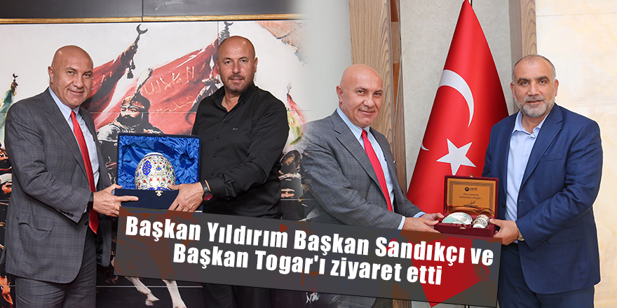 Başkan Yıldırım Başkan Sandıkçı ve Başkan Togar'ı ziyaret etti