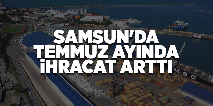 Samsun'un temmuz ayı ihracat rakamları açıklandı - samsun haber