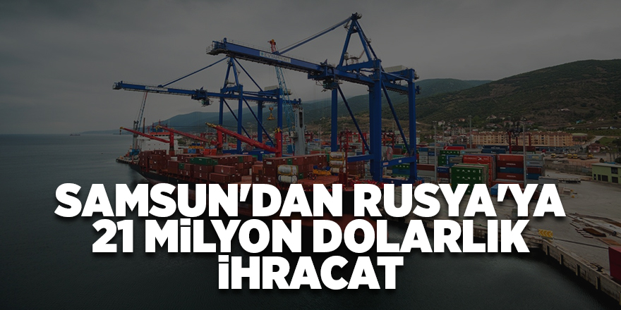 Samsun'dan Rusya'ya 21 milyon dolarlık ihracat - samsun haber