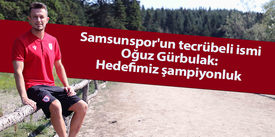 Samsunspor'un tecrübeli ismi Oğuz Gürbulak:  Hedefimiz şampiyonluk - samsun haber