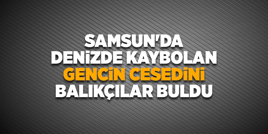 Samsun'da denizde kaybolan gencin cesedini balıkçılar buldu - samsun haber