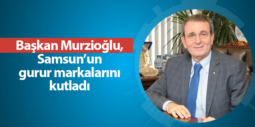 Başkan Murzioğlu, Samsun’un gurur markalarını kutladı - samsun haber