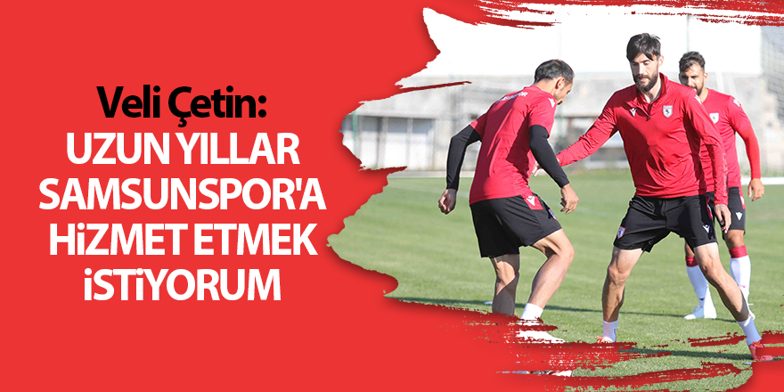 Veli Çetin: Uzun yıllar Samsunspor'a hizmet etmek istiyorum - samsun haber