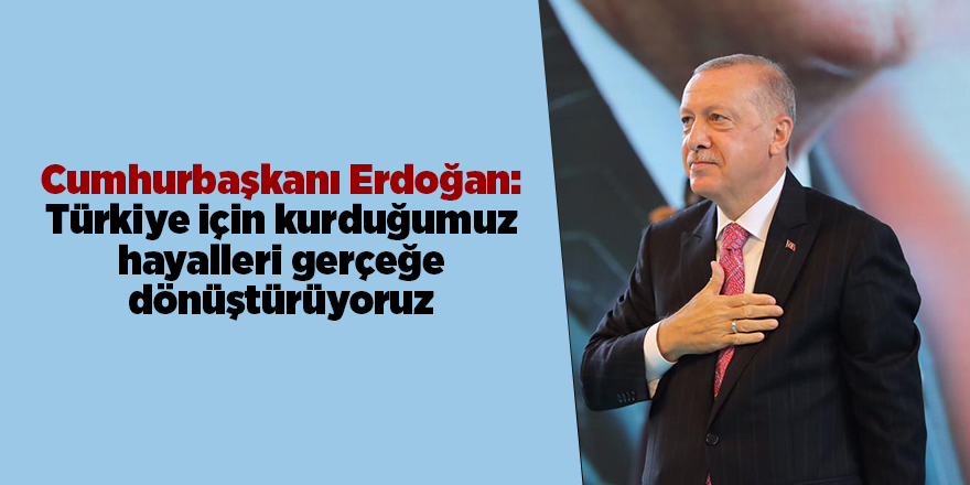 Cumhurbaşkanı Erdoğan: Türkiye için kurduğumuz hayalleri gerçeğe dönüştürüyoruz