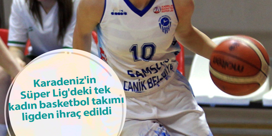 Karadeniz'in Süper Lig'deki tek kadın basketbol takımı ligden ihraç edildi - samsun haber