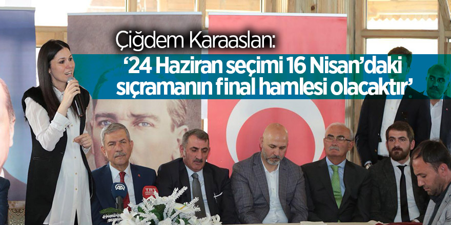 Karaaslan: ‘24 Haziran seçimi 16 Nisan’daki sıçramanın final hamlesi olacaktır’