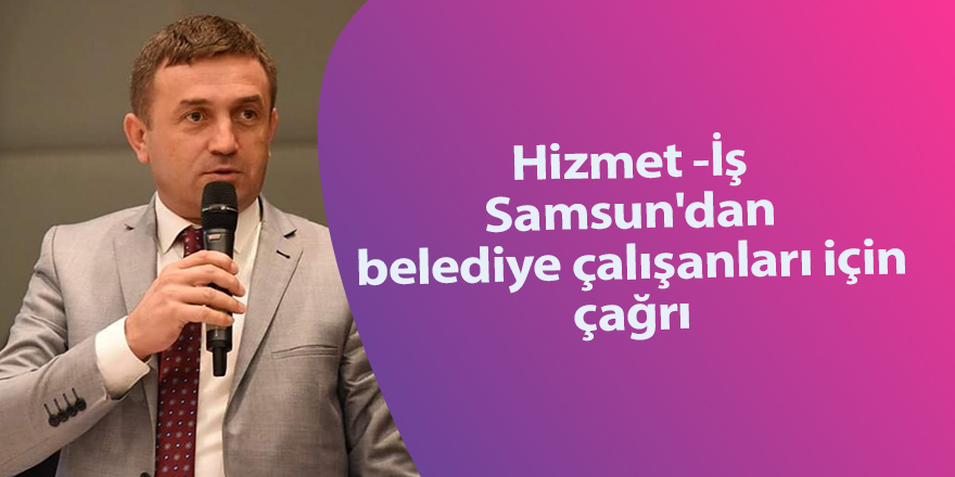 Hizmet -İş Samsun'dan belediye çalışanları için çağrı - samsun haber