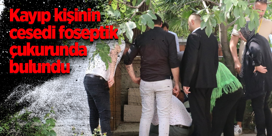 Kayıp kişinin cesedi foseptik çukurunda bulundu