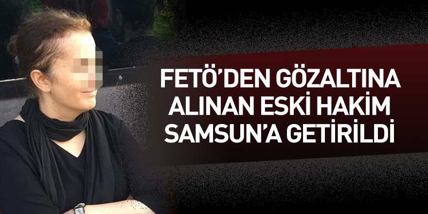 FETÖ'den gözaltına alınan eski hakim Samsun'a getirildi