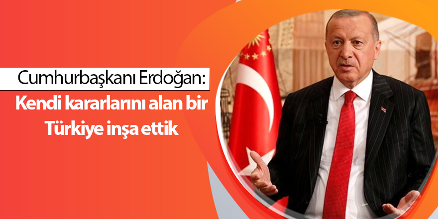 Cumhurbaşkanı Erdoğan: Kendi kararlarını alan bir Türkiye inşa ettik