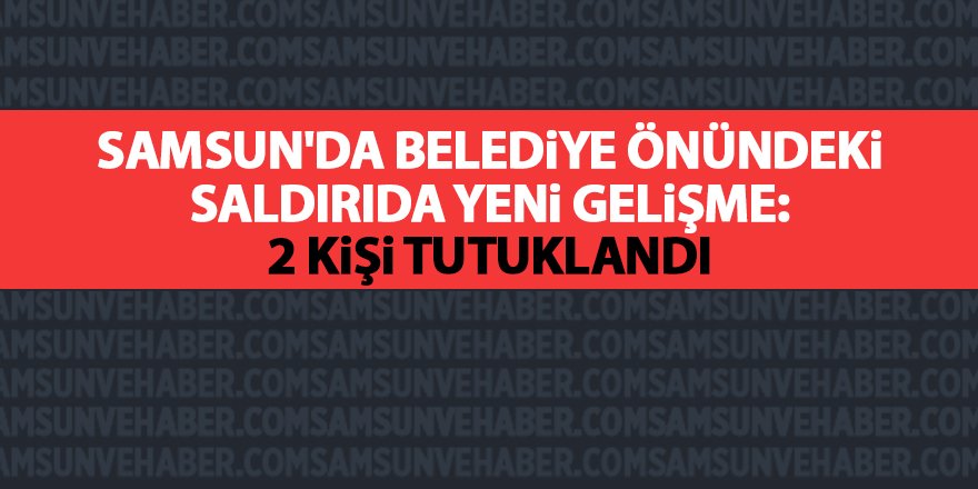 Samsun'da belediye önündeki saldırıda yeni gelişme: 2 kişi tutuklandı - samsun haber