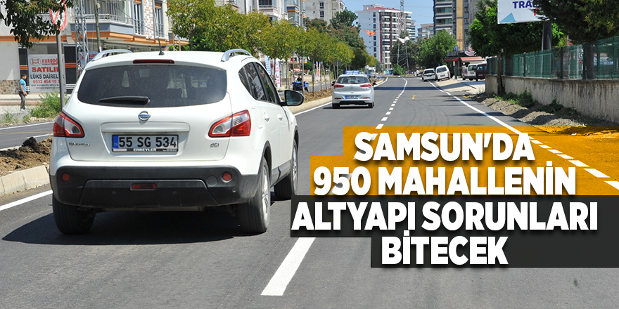 Samsun'da 950 mahallenin altyapı sorunları bitecek - samsun haber