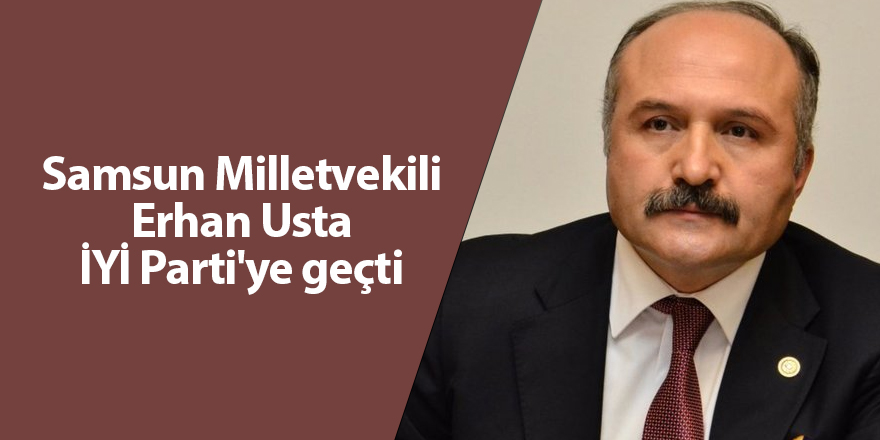 Samsun Milletvekili Erhan Usta İYİ Parti'ye geçti - samsun haber