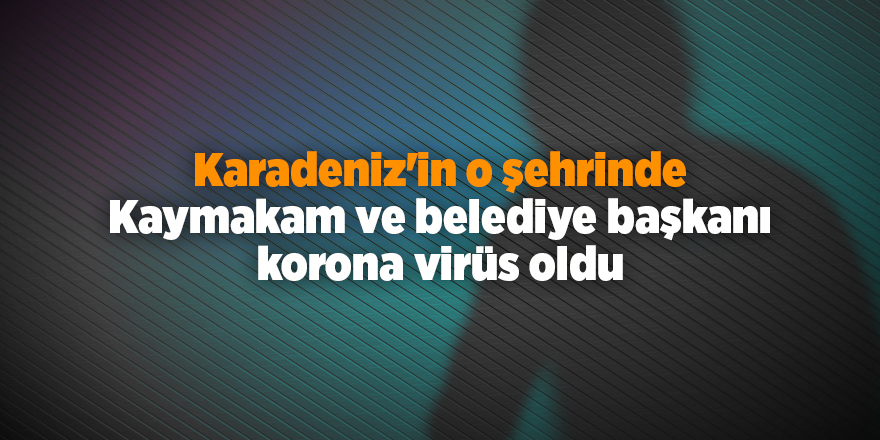 Karadeniz'in o şehrinde Kaymakam ve belediye başkanı korona virüs oldu